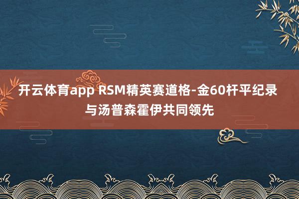 开云体育app RSM精英赛道格-金60杆平纪录 与汤普森霍伊共同领先