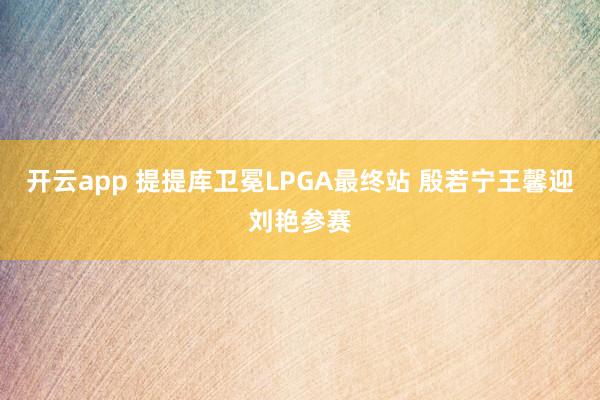 开云app 提提库卫冕LPGA最终站 殷若宁王馨迎刘艳参赛