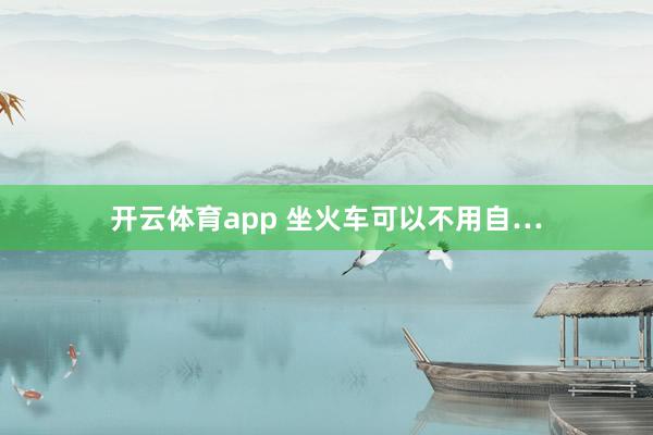 开云体育app 坐火车可以不用自…