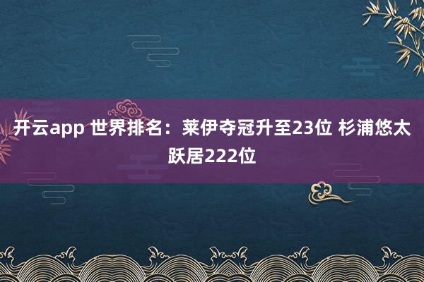 开云app 世界排名:莱伊夺冠升至23位 杉浦悠太跃居222位