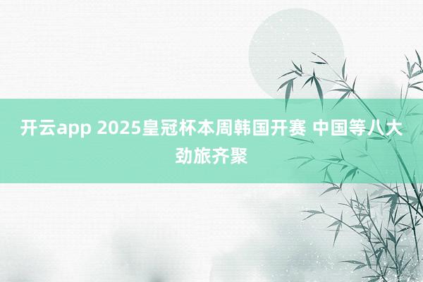开云app 2025皇冠杯本周韩国开赛 中国等八大劲旅齐聚