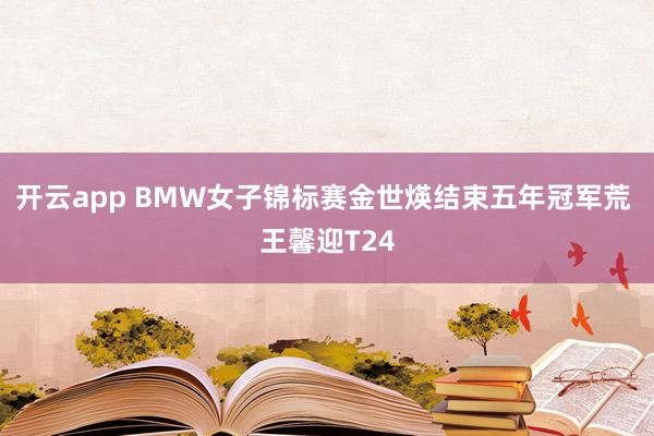 开云app BMW女子锦标赛金世煐结束五年冠军荒 王馨迎T24