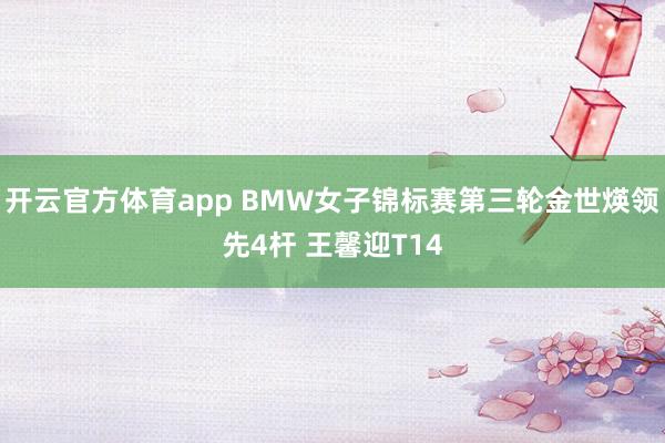 开云官方体育app BMW女子锦标赛第三轮金世煐领先4杆 王馨迎T14