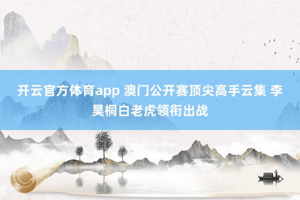 开云官方体育app 澳门公开赛顶尖高手云集 李昊桐白老虎领衔出战