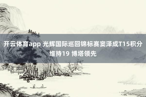 开云体育app 光辉国际巡回锦标赛窦泽成T15积分维持19 博塔领先
