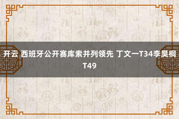 开云 西班牙公开赛库索并列领先 丁文一T34李昊桐T49