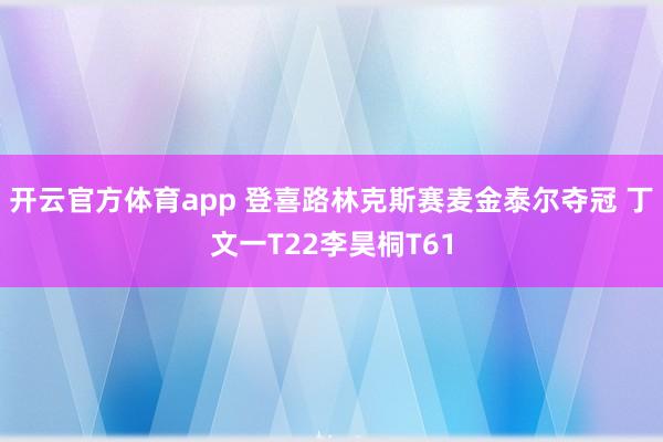 开云官方体育app 登喜路林克斯赛麦金泰尔夺冠 丁文一T22李昊桐T61