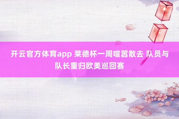 开云官方体育app 莱德杯一周喧嚣散去 队员与队长重归欧美巡回赛