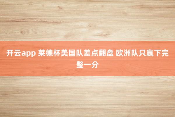 开云app 莱德杯美国队差点翻盘 欧洲队只赢下完整一分