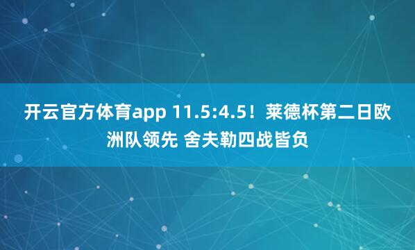 开云官方体育app 11.5:4.5！莱德杯第二日欧洲队领先 舍夫勒四战皆负