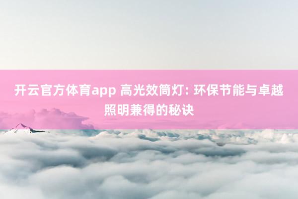 开云官方体育app 高光效筒灯: 环保节能与卓越照明兼得的秘诀