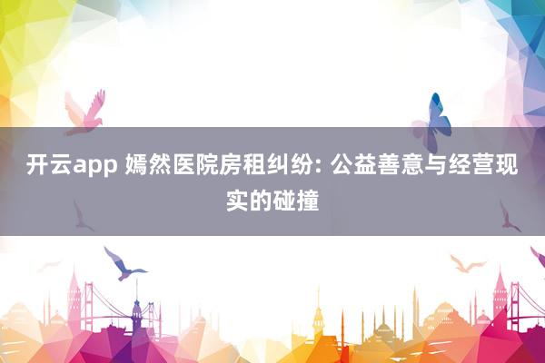 开云app 嫣然医院房租纠纷: 公益善意与经营现实的碰撞