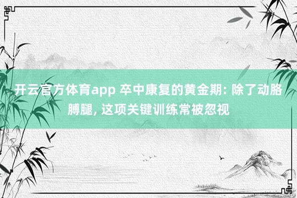 开云官方体育app 卒中康复的黄金期: 除了动胳膊腿， 这项关键训练常被忽视