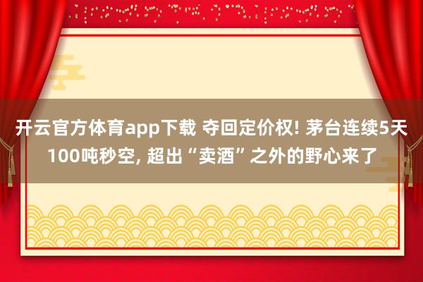 开云官方体育app下载 夺回定价权! 茅台连续5天100吨秒空， 超出“卖酒”之外的野心来了