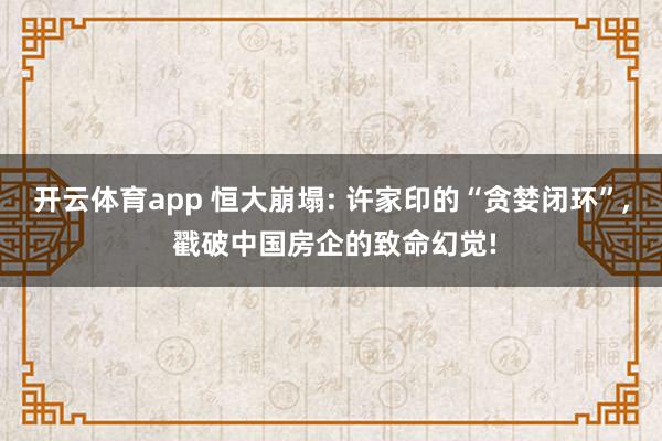 开云体育app 恒大崩塌: 许家印的“贪婪闭环”， 戳破中国房企的致命幻觉!