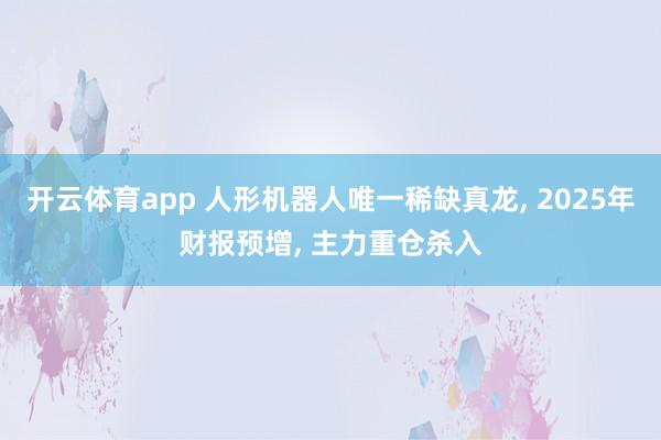 开云体育app 人形机器人唯一稀缺真龙， 2025年财报预增， 主力重仓杀入