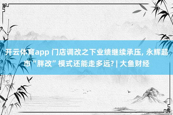 开云体育app 门店调改之下业绩继续承压， 永辉超市“胖改”模式还能走多远? | 大鱼财经