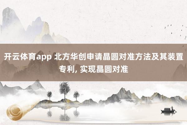 开云体育app 北方华创申请晶圆对准方法及其装置专利， 实现晶圆对准