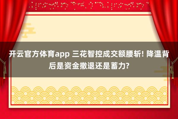 开云官方体育app 三花智控成交额腰斩! 降温背后是资金撤退还是蓄力?