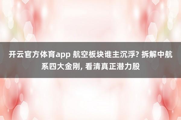 开云官方体育app 航空板块谁主沉浮? 拆解中航系四大金刚， 看清真正潜力股