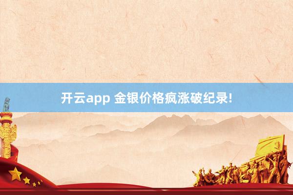 开云app 金银价格疯涨破纪录!