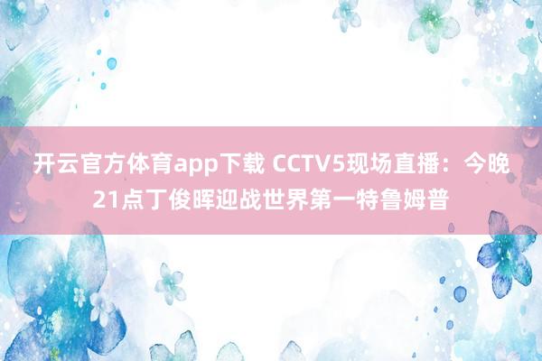 开云官方体育app下载 CCTV5现场直播：今晚21点丁俊晖迎战世界第一特鲁姆普