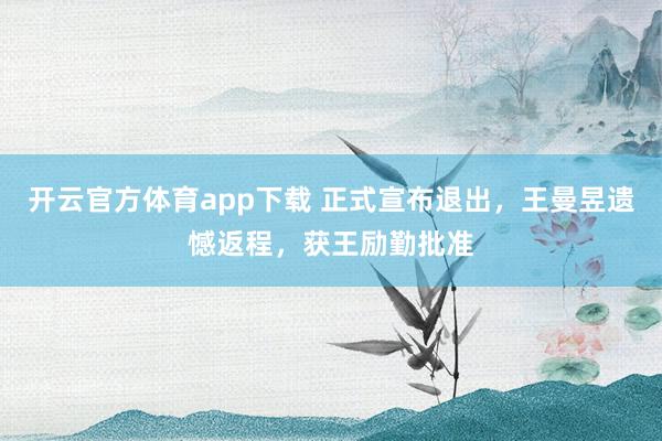 开云官方体育app下载 正式宣布退出，王曼昱遗憾返程，获王励勤批准