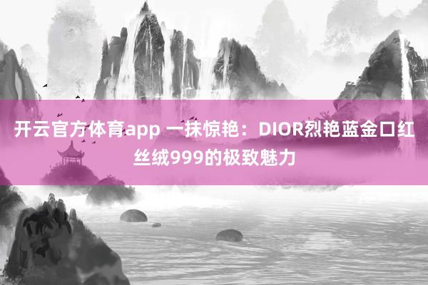 开云官方体育app 一抹惊艳：DIOR烈艳蓝金口红丝绒999的极致魅力