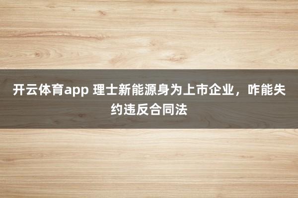 开云体育app 理士新能源身为上市企业，咋能失约违反合同法