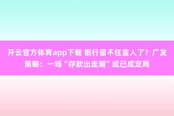 开云官方体育app下载 银行留不住富人了？广发策略：一场“存款出走潮”或已成定局