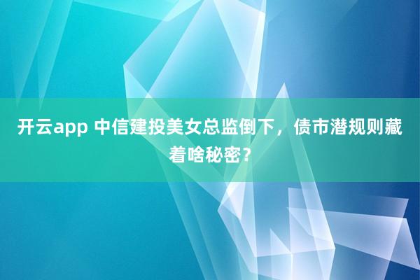 开云app 中信建投美女总监倒下，债市潜规则藏着啥秘密？