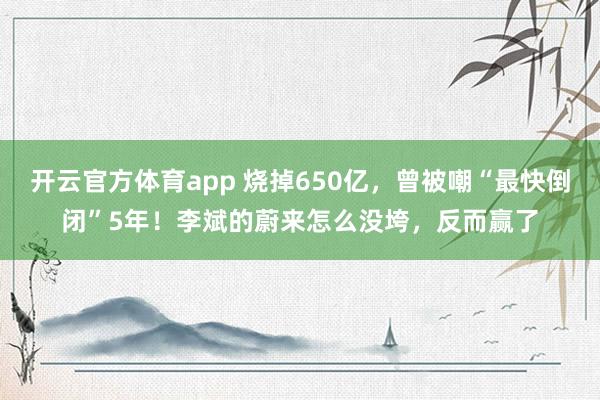 开云官方体育app 烧掉650亿,曾被嘲“最快倒闭”5年!李斌的蔚来怎么没垮,反而赢了