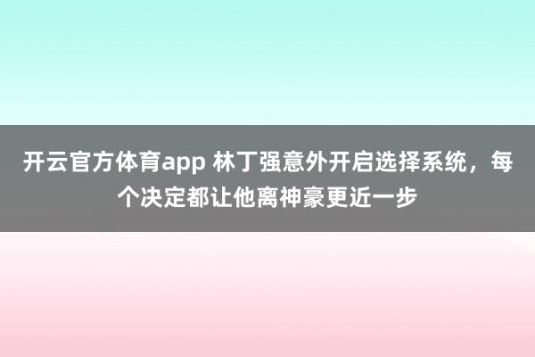 开云官方体育app 林丁强意外开启选择系统，每个决定都让他离神豪更近一步