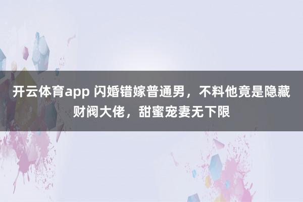 开云体育app 闪婚错嫁普通男，不料他竟是隐藏财阀大佬，甜蜜宠妻无下限