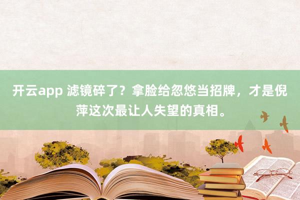 开云app 滤镜碎了？拿脸给忽悠当招牌，才是倪萍这次最让人失望的真相。