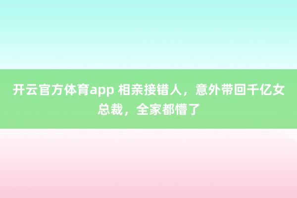 开云官方体育app 相亲接错人，意外带回千亿女总裁，全家都懵了