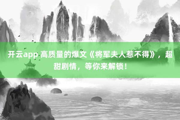 开云app 高质量的爆文《将军夫人惹不得》，超甜剧情，等你来解锁！