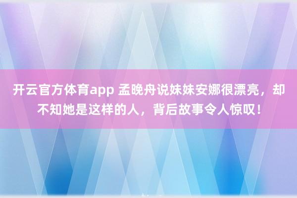 开云官方体育app 孟晚舟说妹妹安娜很漂亮，却不知她是这样的人，背后故事令人惊叹！