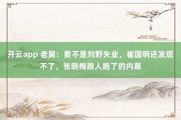 开云app 老舅：要不是刘野失业，崔国明还发现不了，张晓梅跟人跑了的内幕