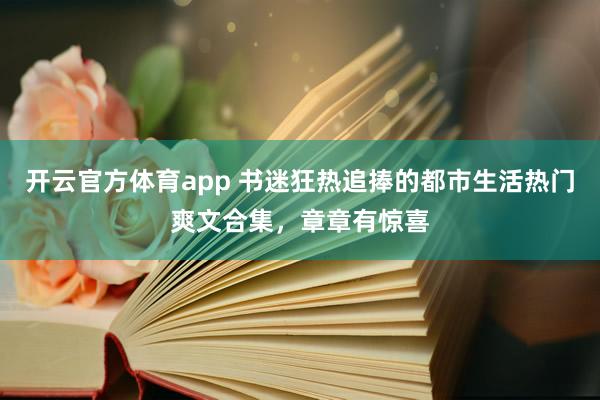 开云官方体育app 书迷狂热追捧的都市生活热门爽文合集，章章有惊喜