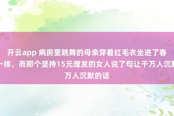 开云app 病房里跳舞的母亲穿着红毛衣坐进了春晚第一排，而那个坚持15元理发的女人说了句让千万人沉默的话
