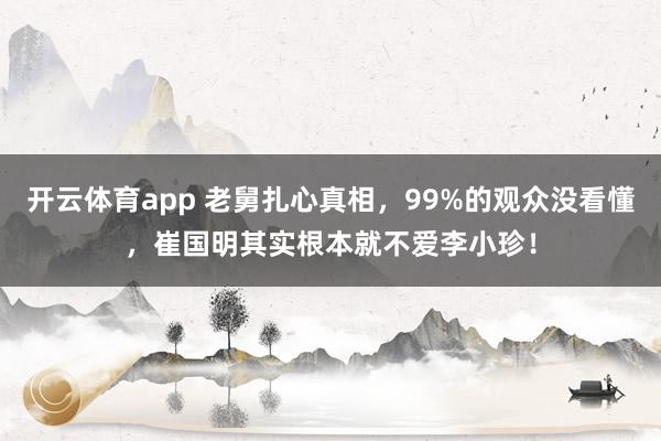 开云体育app 老舅扎心真相，99%的观众没看懂，崔国明其实根本就不爱李小珍！