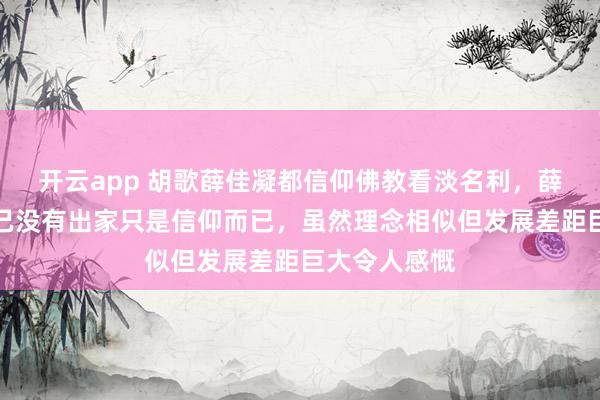 开云app 胡歌薛佳凝都信仰佛教看淡名利,薛佳凝回应自己没有出家只是信仰而已,虽然理念相似但发展差距巨大令人感慨