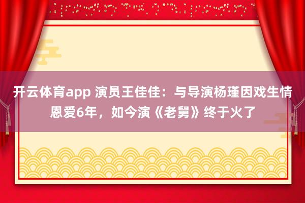 开云体育app 演员王佳佳：与导演杨瑾因戏生情恩爱6年，如今演《老舅》终于火了