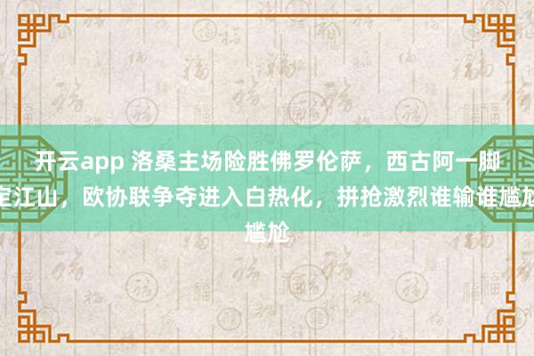 开云app 洛桑主场险胜佛罗伦萨，西古阿一脚定江山，欧协联争夺进入白热化，拼抢激烈谁输谁尴尬