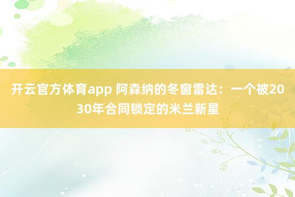 开云官方体育app 阿森纳的冬窗雷达：一个被2030年合同锁定的米兰新星
