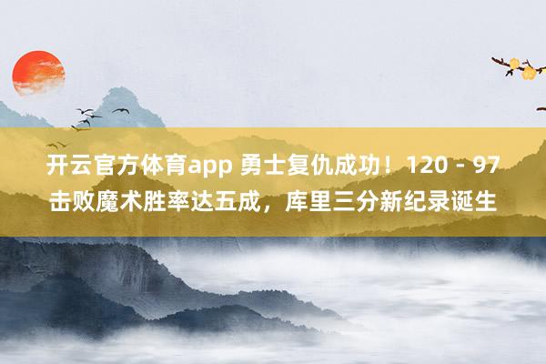 开云官方体育app 勇士复仇成功！120 - 97击败魔术胜率达五成，库里三分新纪录诞生
