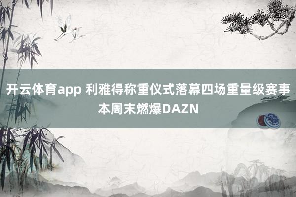 开云体育app 利雅得称重仪式落幕四场重量级赛事本周末燃爆DAZN