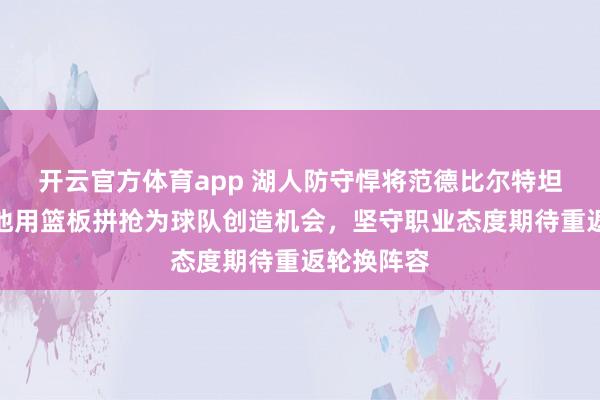 开云官方体育app 湖人防守悍将范德比尔特坦言心声，他用篮板拼抢为球队创造机会，坚守职业态度期待重返轮换阵容