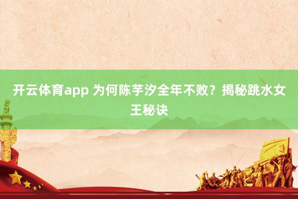 开云体育app 为何陈芋汐全年不败？揭秘跳水女王秘诀